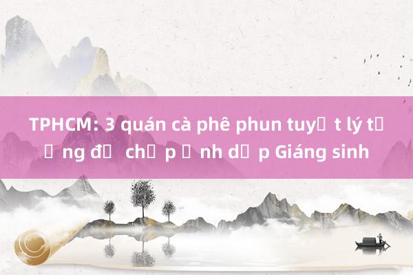 TPHCM: 3 quán cà phê phun tuyết lý tưởng để chụp ảnh dịp Giáng sinh