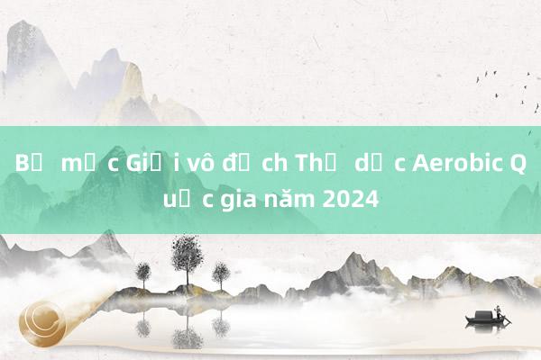 Bế mạc Giải vô địch Thể dục Aerobic Quốc gia năm 2024