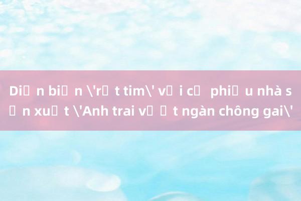 Diễn biến 'rớt tim' với cổ phiếu nhà sản xuất 'Anh trai vượt ngàn chông gai'