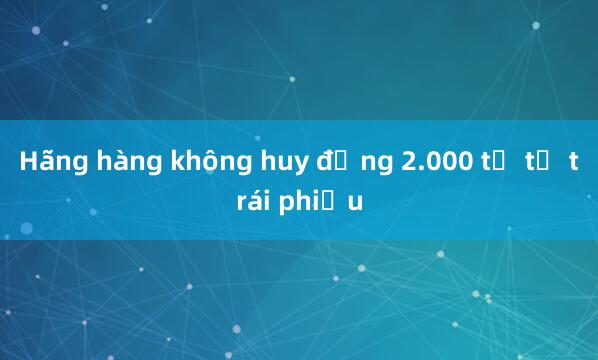 Hãng hàng không huy động 2.000 tỉ từ trái phiếu