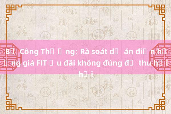 Bộ Công Thương: Rà soát dự án điện hưởng giá FIT ưu đãi không đúng để thu hồi