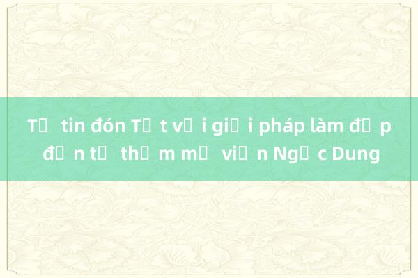 Tự tin đón Tết với giải pháp làm đẹp đến từ thẩm mỹ viện Ngọc Dung