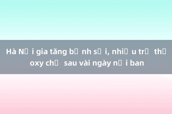 Hà Nội gia tăng bệnh sởi， nhiều trẻ thở oxy chỉ sau vài ngày nổi ban