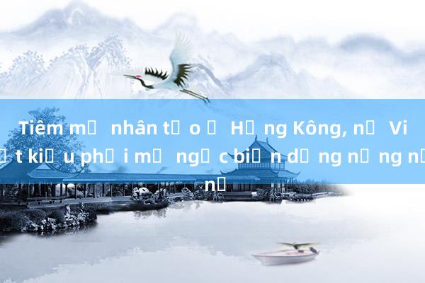 Tiêm mỡ nhân tạo ở Hồng Kông， nữ Việt kiều phải mổ ngực biến dạng nặng nề