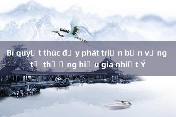 Bí quyết thúc đẩy phát triển bền vững từ thương hiệu gia nhiệt Ý