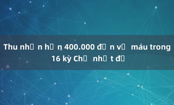 Thu nhận hơn 400.000 đơn vị máu trong 16 kỳ Chủ nhật đỏ