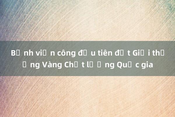 Bệnh viện công đầu tiên đạt Giải thưởng Vàng Chất lượng Quốc gia