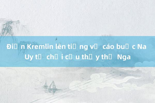 Điện Kremlin lên tiếng về cáo buộc Na Uy từ chối cứu thủy thủ Nga