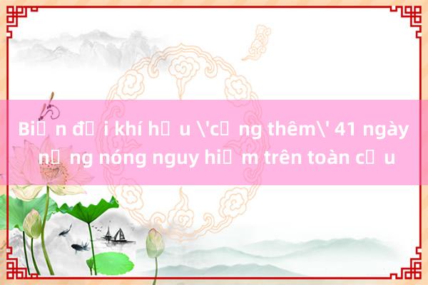 Biến đổi khí hậu 'cộng thêm' 41 ngày nắng nóng nguy hiểm trên toàn cầu