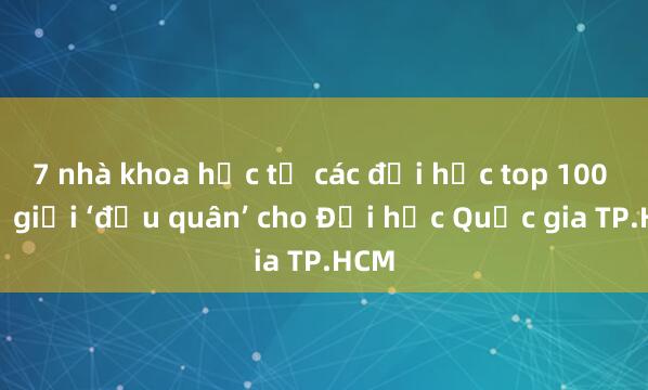 7 nhà khoa học từ các đại học top 100 thế giới ‘đầu quân’ cho Đại học Quốc gia TP.HCM