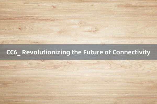 CC6_ Revolutionizing the Future of Connectivity