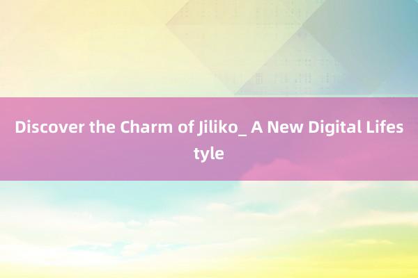 Discover the Charm of Jiliko_ A New Digital Lifestyle